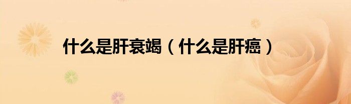 什么是肝衰竭（什么是肝癌）