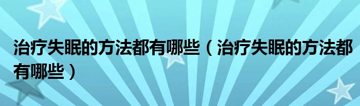 治療失眠的方法都有哪些(治療失眠的方法都有哪些)