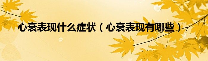 心衰表現(xiàn)什么癥狀（心衰表現(xiàn)有哪些）