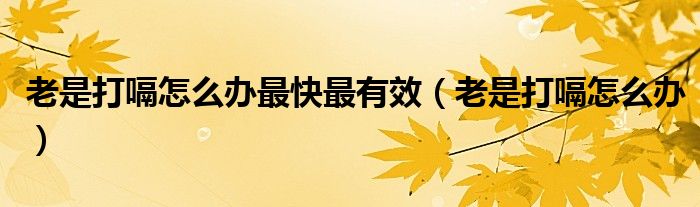 老是打嗝怎么辦最快最有效（老是打嗝怎么辦）
