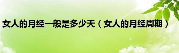 女人的月經(jīng)一般是多少天（女人的月經(jīng)周期）