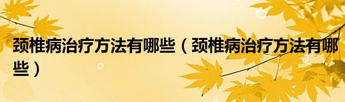 頸椎病治療方法有哪些（頸椎病治療方法有哪些）