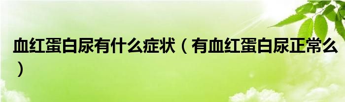 血紅蛋白尿有什么癥狀（有血紅蛋白尿正常么）