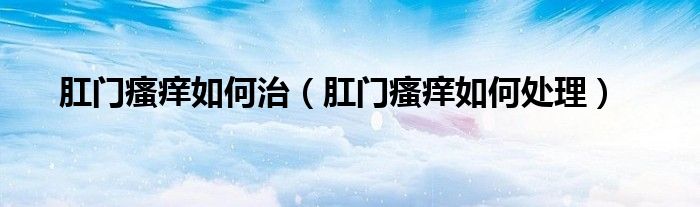 肛門瘙癢如何治（肛門瘙癢如何處理）