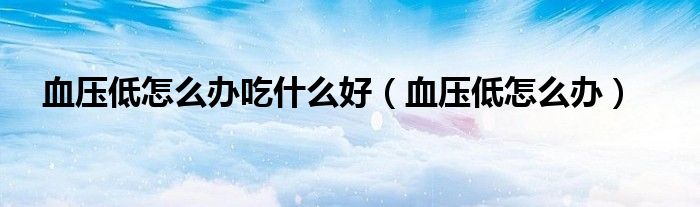 血壓低怎么辦吃什么好（血壓低怎么辦）