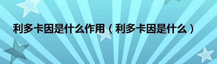 利多卡因是什么作用（利多卡因是什么）