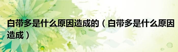 白帶多是什么原因造成的（白帶多是什么原因造成）