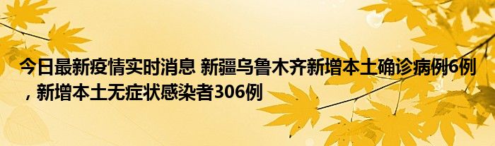 今日最新疫情實時消息 新疆烏魯木齊新增本土確診病例6例，新增本土無癥狀感染者306例