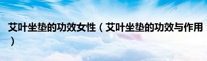 艾葉坐墊的功效女性（艾葉坐墊的功效與作用）