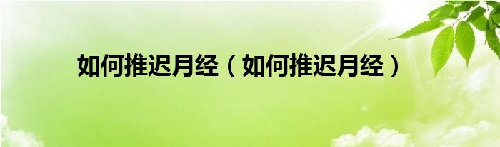 如何推遲月經(jīng)（如何推遲月經(jīng)）