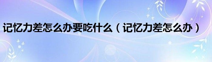 記憶力差怎么辦要吃什么（記憶力差怎么辦）
