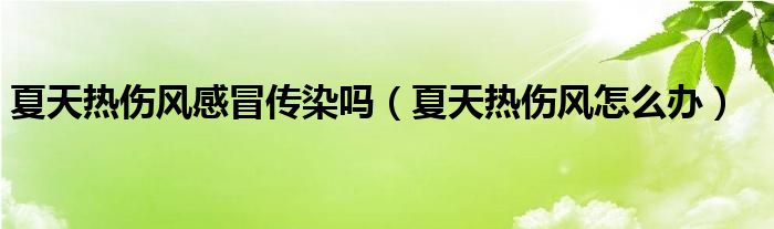 夏天熱傷風(fēng)感冒傳染嗎（夏天熱傷風(fēng)怎么辦）