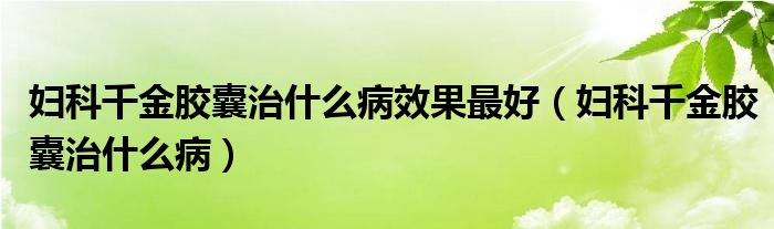 婦科千金膠囊治什么病效果最好（婦科千金膠囊治什么病）