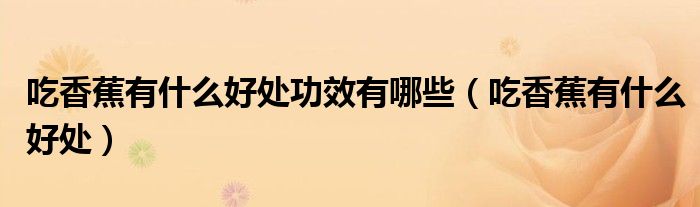 吃香蕉有什么好處功效有哪些（吃香蕉有什么好處）