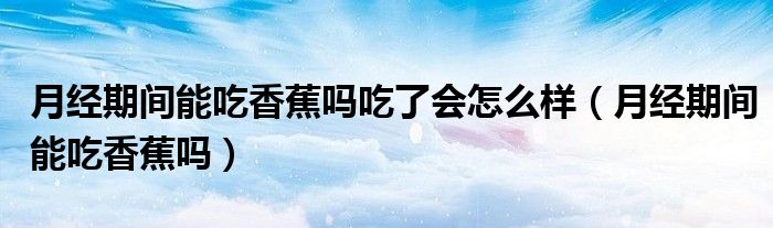 月經(jīng)期間能吃香蕉嗎吃了會怎么樣（月經(jīng)期間能吃香蕉嗎）