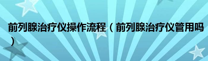 前列腺治療儀操作流程（前列腺治療儀管用嗎）