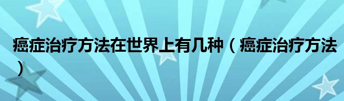 癌癥治療方法在世界上有幾種（癌癥治療方法）