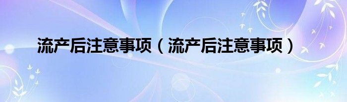 流產(chǎn)后注意事項（流產(chǎn)后注意事項）