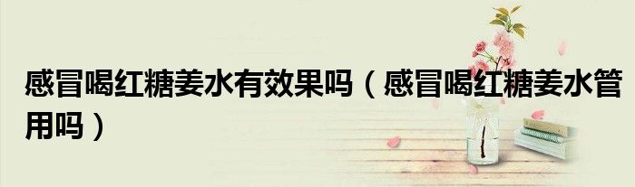 感冒喝紅糖姜水有效果嗎（感冒喝紅糖姜水管用嗎）