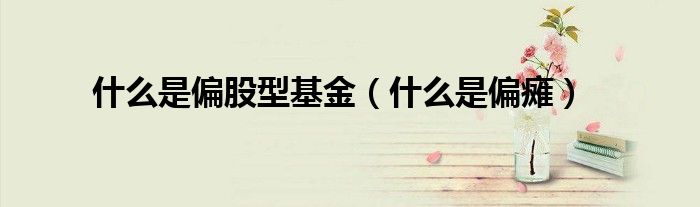 什么是偏股型基金（什么是偏癱）
