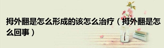 拇外翻是怎么形成的該怎么治療（拇外翻是怎么回事）