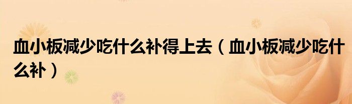 血小板減少吃什么補(bǔ)得上去（血小板減少吃什么補(bǔ)）