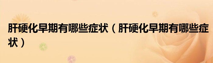 肝硬化早期有哪些癥狀（肝硬化早期有哪些癥狀）