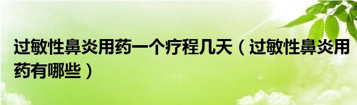 過敏性鼻炎用藥一個療程幾天（過敏性鼻炎用藥有哪些）