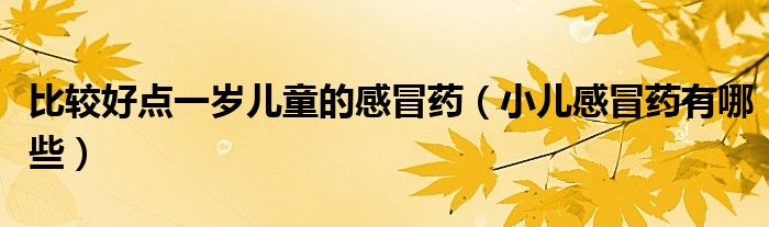 比較好點(diǎn)一歲兒童的感冒藥（小兒感冒藥有哪些）