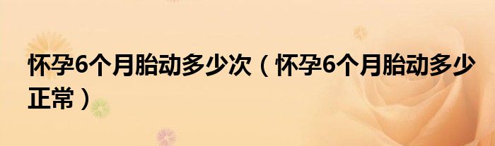 懷孕6個(gè)月胎動(dòng)多少次（懷孕6個(gè)月胎動(dòng)多少正常）