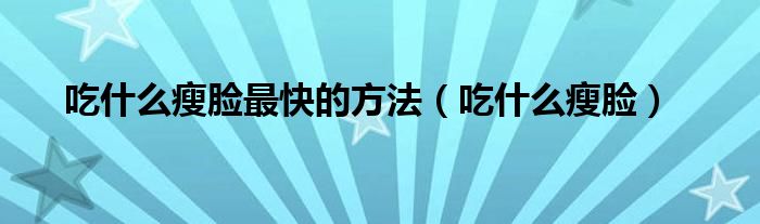 吃什么瘦臉最快的方法(吃什么瘦臉)