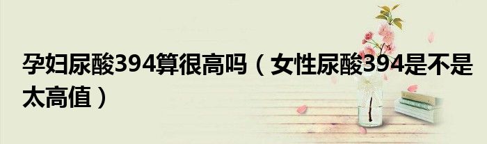 孕婦尿酸394算很高嗎（女性尿酸394是不是太高值）