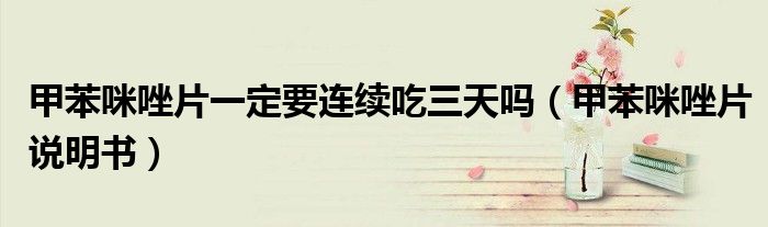 甲苯咪唑片一定要連續(xù)吃三天嗎（甲苯咪唑片說明書）