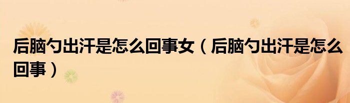 后腦勺出汗是怎么回事女（后腦勺出汗是怎么回事）