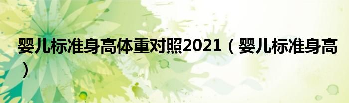 嬰兒標(biāo)準(zhǔn)身高體重對照2021（嬰兒標(biāo)準(zhǔn)身高）