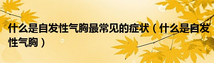 什么是自發(fā)性氣胸最常見的癥狀(什么是自發(fā)性氣胸)