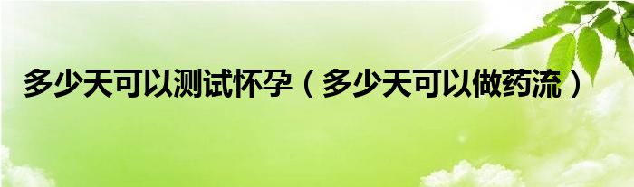 多少天可以測(cè)試懷孕（多少天可以做藥流）
