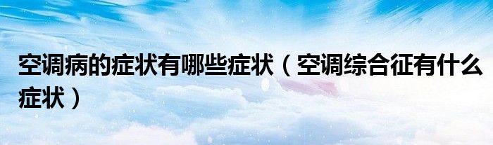 空調病的癥狀有哪些癥狀（空調綜合征有什么癥狀）