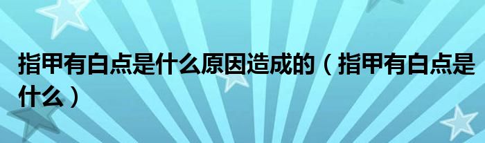 指甲有白點(diǎn)是什么原因造成的(指甲有白點(diǎn)是什么)