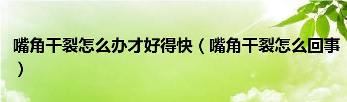嘴角干裂怎么辦才好得快（嘴角干裂怎么回事）