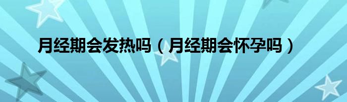 月經(jīng)期會發(fā)熱嗎（月經(jīng)期會懷孕嗎）