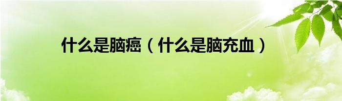 什么是腦癌（什么是腦充血）