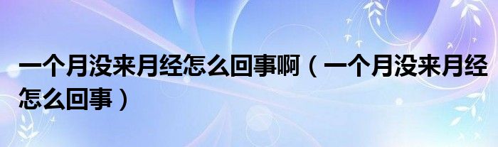 一個月沒來月經(jīng)怎么回事?。ㄒ粋€月沒來月經(jīng)怎么回事）
