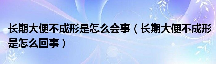 長期大便不成形是怎么會事（長期大便不成形是怎么回事）