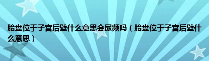 胎盤(pán)位于子宮后壁什么意思會(huì)尿頻嗎（胎盤(pán)位于子宮后壁什么意思）