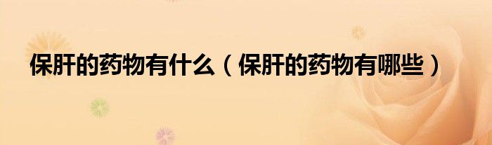 保肝的藥物有什么（保肝的藥物有哪些）