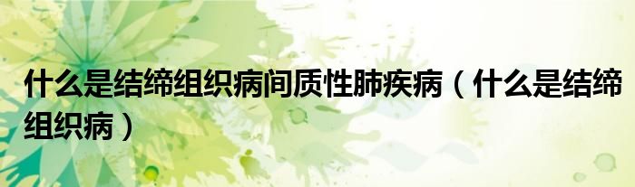 什么是結(jié)締組織病間質(zhì)性肺疾?。ㄊ裁词墙Y(jié)締組織病）