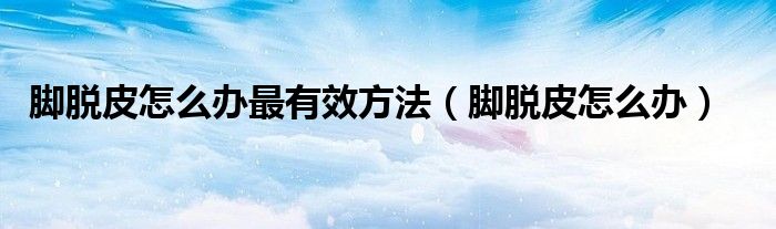 腳脫皮怎么辦最有效方法（腳脫皮怎么辦）