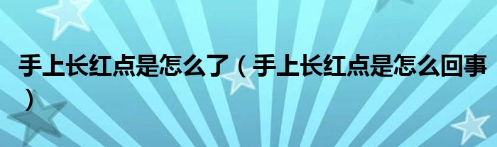 手上長(zhǎng)紅點(diǎn)是怎么了（手上長(zhǎng)紅點(diǎn)是怎么回事）