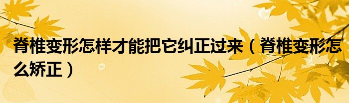 脊椎變形怎樣才能把它糾正過來（脊椎變形怎么矯正）